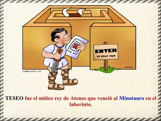 TESEO fue el mítico rey de Atenas que venció al Minotauro en el
laberinto.
 