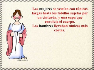 Las mujeres se vestían con túnicas
largas hasta los tobillos sujetas por
un cinturón, y una capa que
envolvía el cuerpo.
Los hombres llevaban túnicas más
cortas.
 