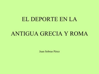 EL DEPORTE EN LA
ANTIGUA GRECIA Y ROMA
Juan Sobrao Pérez
 