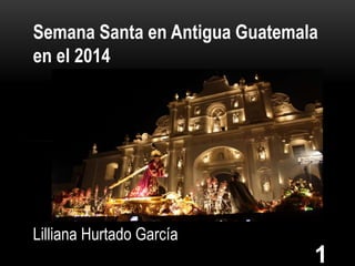 Semana Santa en Antigua Guatemala
en el 2014
Lilliana Hurtado García
1
 