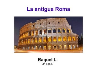La antigua Roma
Raquel L.
3º e.p.o.
 