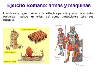 Ejercito Romano: armas y máquinas
Inventaron un gran número de artilugios para la guerra para poder
conquistar nuevos territorios, así como protecciones para sus
soldados
 