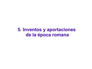 5. Inventos y aportaciones
de la época romana
 