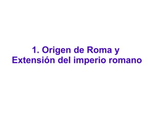 1. Origen de Roma y
Extensión del imperio romano
 