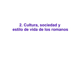 2. Cultura, sociedad y
estilo de vida de los romanos
 