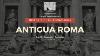 ANTIGUA ROMA
Por: Br. Greghelen Gonzalez
HISTORIA DE LA TECNOLOGIA
C.I 27.366.774
Escuela de Arquitectura
Extension Porlamar
 