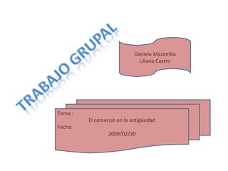 Tema : El comercio en la antigüedad Fecha:  2009/02/20 Daniela Mazamba Liliana Castro 