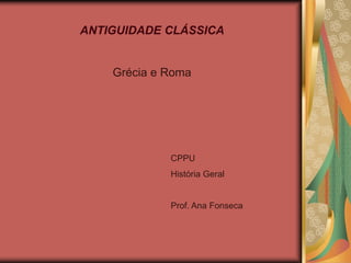 ANTIGUIDADE CLÁSSICA
Grécia e Roma
CPPU
História Geral
Prof. Ana Fonseca
 