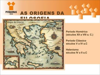 AS ORIGENS DA FILOSOFIA Período Homérico (séculos XII a VIII a. C.)  Período Clássico  séculos V a IV a.C  Helenismo séculos IV a II a.C  