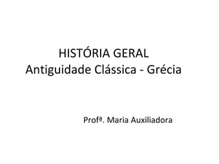 HISTÓRIA GERAL Antiguidade Clássica - Grécia Profª. Maria Auxiliadora 