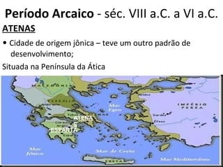 Período Arcaico  - séc. VIII a.C. a VI a.C. ATENAS •  Cidade de origem jônica – teve um outro padrão de desenvolvimento; Situada na Península da Ática ATENAS ESPARTA   