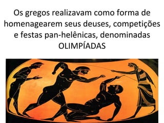 Os gregos realizavam como forma de homenagearem seus deuses, competições e festas pan-helênicas, denominadas OLIMPÍADAS 
