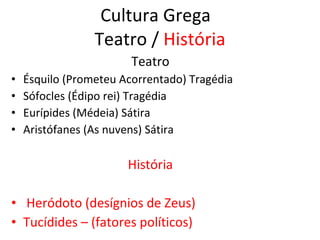 Cultura Grega  Teatro  /  História Teatro  Ésquilo (Prometeu Acorrentado) Tragédia Sófocles (Édipo rei) Tragédia Eurípides (Médeia) Sátira Aristófanes (As nuvens) Sátira História  Heródoto (desígnios de Zeus) Tucídides – (fatores políticos) 