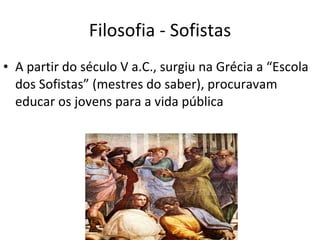 Filosofia - Sofistas A partir do século V a.C., surgiu na Grécia a “Escola dos Sofistas” (mestres do saber), procuravam educar os jovens para a vida pública 