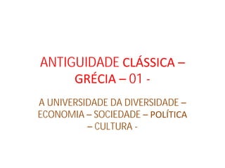 ANTIGUIDADE CLÁSSICA –
GRÉCIA – 01 -
A UNIVERSIDADE DA DIVERSIDADE –
ECONOMIA – SOCIEDADE – POLÍTICA
– CULTURA -
 