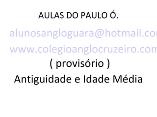 AULAS DO PAULO Ó.
alunosangloguara@hotmail.com
www.colegioanglocruzeiro.com
        ( provisório )
 Antiguidade e Idade Média
 