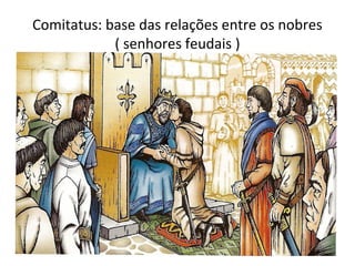 Comitatus: base das relações entre os nobres
            ( senhores feudais )
 