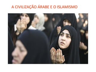 A CIVILIZAÇÃO ÁRABE E O ISLAMISMO
 