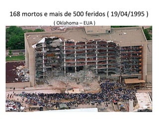 168 mortos e mais de 500 feridos ( 19/04/1995 )
              ( Oklahoma – EUA )
 