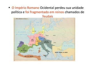 • O Império Romano Ocidental perdeu sua unidade
  política e foi fragmentado em reinos chamados de
                        feudais
 