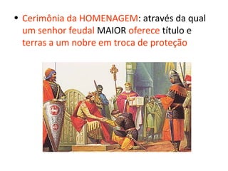 • Cerimônia da HOMENAGEM: através da qual
  um senhor feudal MAIOR oferece título e
  terras a um nobre em troca de proteção
 