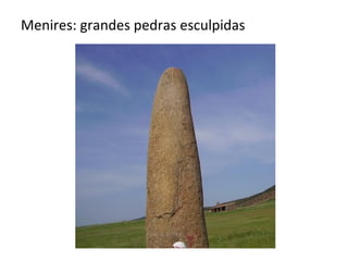 Menires: grandes pedras esculpidas
 