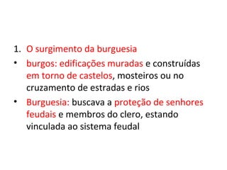 1. O surgimento da burguesia
• burgos: edificações muradas e construídas
   em torno de castelos, mosteiros ou no
   cruzamento de estradas e rios
• Burguesia: buscava a proteção de senhores
   feudais e membros do clero, estando
   vinculada ao sistema feudal
 