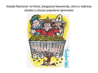 Estado Nacional: rei forte, burguesia favorecida, clero e nobreza
            aliadas e classes populares ignoradas
 