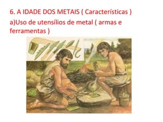 6. A IDADE DOS METAIS ( Características )
a)Uso de utensílios de metal ( armas e
ferramentas )
 