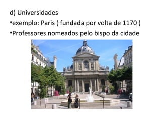 d) Universidades
•exemplo: Paris ( fundada por volta de 1170 )
•Professores nomeados pelo bispo da cidade
 