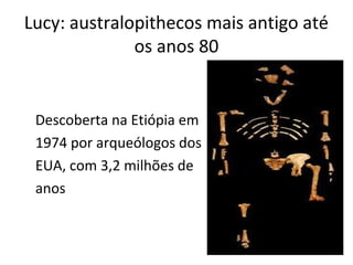 Lucy: australopithecos mais antigo até
              os anos 80


 Descoberta na Etiópia em
 1974 por arqueólogos dos
 EUA, com 3,2 milhões de
 anos
 