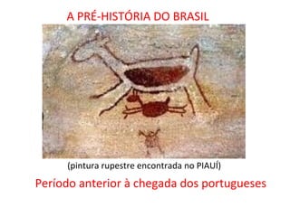 A PRÉ-HISTÓRIA DO BRASIL




     (pintura rupestre encontrada no PIAUÍ)
Período anterior à chegada dos portugueses
 