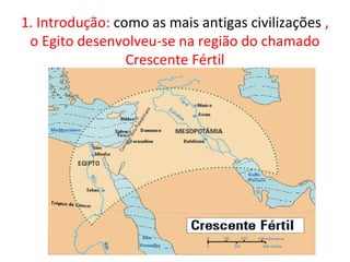 1. Introdução: como as mais antigas civilizações ,
 o Egito desenvolveu-se na região do chamado
                 Crescente Fértil
 