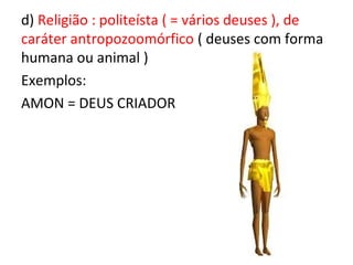 d) Religião : politeísta ( = vários deuses ), de
caráter antropozoomórfico ( deuses com forma
humana ou animal )
Exemplos:
AMON = DEUS CRIADOR
 