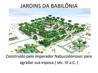 JARDINS DA BABILÔNIA




Construído pelo imperador Nabucodonosor para
       agradar sua esposa ( séc. VI a.C. )
 