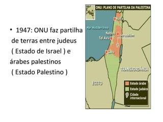 • 1947: ONU faz partilha
 de terras entre judeus
 ( Estado de Israel ) e
árabes palestinos
 ( Estado Palestino )
 