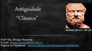 Antiguidade
“Clássica”
Profº Me. Dhiogo Rezende
E-mail: dhiogo.gomes@ifma.edu.br
Página no Facebook: www.facebook.com/dhiogorezendehistoria/
Heródoto (484 a.C – 420 a.C)
 