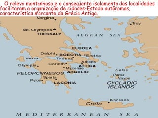 O relevo montanhoso e o conseqüente isolamento das localidades
facilitaram a organização de cidades-Estado autônomas,
característica marcante da Grécia Antiga.
 