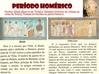 PERÍODO HOMÉRICO
Fontes: Ilíada (Guerra de Tróia) e Odisséia (retorno de Ulisses ao
reino de Ítaca). Poemas atribuídos ao poeta Homero.
 