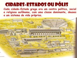 Cidades-Estados ou PÓLIS
Cada cidade-Estado grega era um centro político, social
e religioso autônomo, com uma classe dominante, deuses
e um sistema de vida próprios.
 