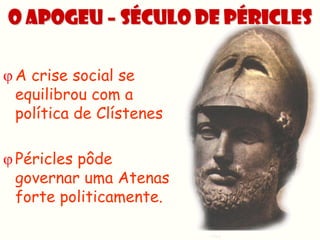 O Apogeu – Século de Péricles

 A crise social se
  equilibrou com a
  política de Clístenes

 Péricles pôde
  governar uma Atenas
  forte politicamente.
 