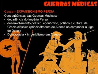 Guerras Médicas
Causa – EXPANSIONISMO PERSA
Conseqüências das Guerras Médicas:
• decadência do Império Persa
• desenvolvimento político, econômico, político e cultural da
  Grécia clássica (principalmente de Atenas ao comandar a Liga
  de Delos)
• Democracia x imperialismo em Atenas
 