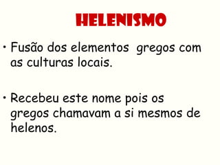 HELENISMO
• Fusão dos elementos gregos com
  as culturas locais.

• Recebeu este nome pois os
  gregos chamavam a si mesmos de
  helenos.
 