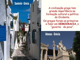 A civilização grega tem
     grande importância na
  formação cultural e política
         do Ocidente.
Os gregos foram os primeiros
 a falar em DEMOCRACIA, o
      “governo do povo”.
 