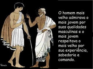 O homem mais
velho admirava o
mais jovem por
suas qualidades
masculinas e o
mais jovem
respeitava o
mais velho por
sua experiência,
sabedoria e
comando.
 