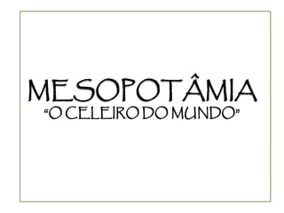 MESOPOTÂMIA
“O CELEIRO DO MUNDO”
 