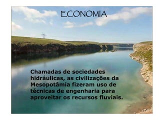 ECONOMIA




Chamadas de sociedades
hidráulicas, as civilizações da
Mesopotâmia fizeram uso de
técnicas de engenharia para
aproveitar os recursos fluviais.
 