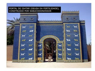 PORTAL DE ISHTAR (DEUSA DA FERTILIDADE),
CONSTRUIDO POR NABUCODONOSSOR
 