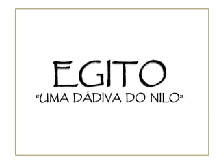 EGITO
“UMA DÁDIVA DO NILO”
 