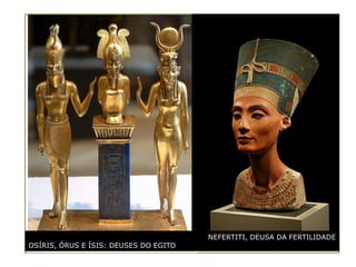 NEFERTITI, DEUSA DA FERTILIDADE
OSÍRIS, ÓRUS E ÍSIS: DEUSES DO EGITO
 